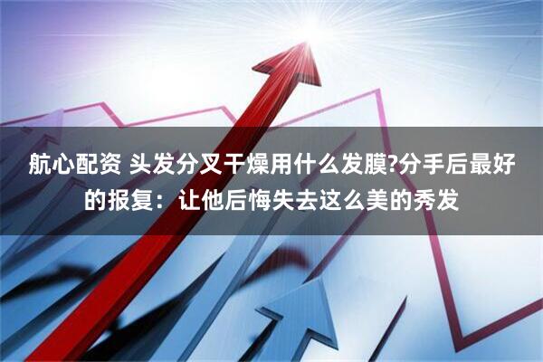 航心配资 头发分叉干燥用什么发膜?分手后最好的报复：让他后悔失去这么美的秀发
