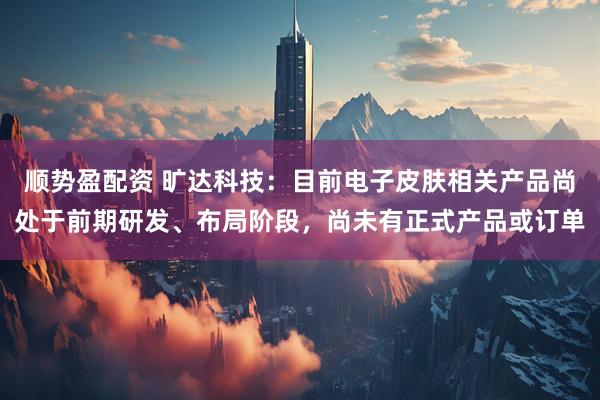 顺势盈配资 旷达科技：目前电子皮肤相关产品尚处于前期研发、布局阶段，尚未有正式产品或订单