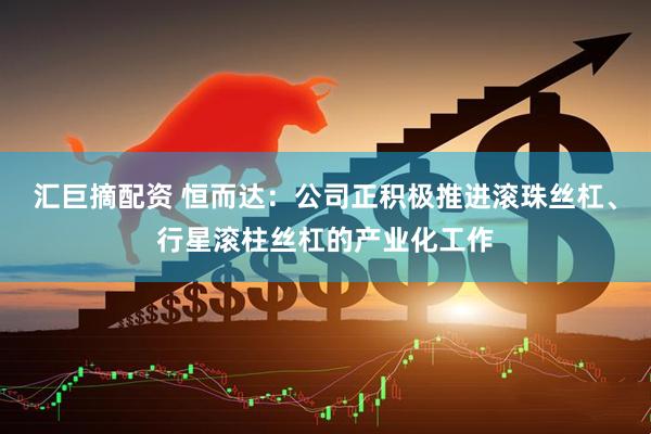 汇巨摘配资 恒而达：公司正积极推进滚珠丝杠、行星滚柱丝杠的产业化工作