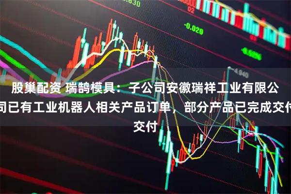 股巢配资 瑞鹄模具：子公司安徽瑞祥工业有限公司已有工业机器人相关产品订单，部分产品已完成交付