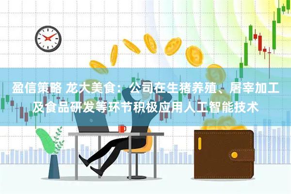 盈信策略 龙大美食：公司在生猪养殖、屠宰加工及食品研发等环节积极应用人工智能技术