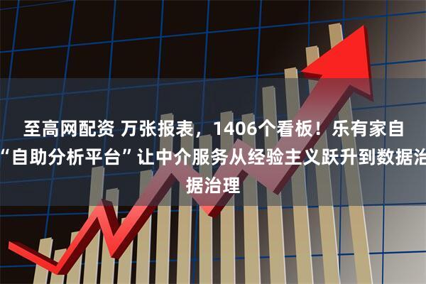 至高网配资 万张报表，1406个看板！乐有家自研“自助分析平台”让中介服务从经验主义跃升到数据治理