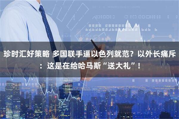 珍时汇好策略 多国联手逼以色列就范？以外长痛斥：这是在给哈马斯“送大礼”！
