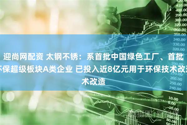 迎尚网配资 太钢不锈：系首批中国绿色工厂、首批环保超级板块A类企业 已投入近8亿元用于环保技术改造