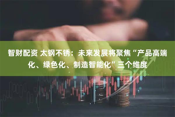 智财配资 太钢不锈：未来发展将聚焦“产品高端化、绿色化、制造智能化”三个维度