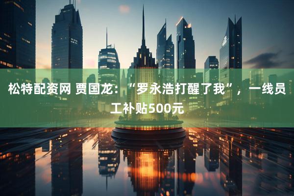松特配资网 贾国龙：“罗永浩打醒了我”，一线员工补贴500元