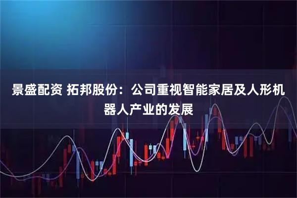 景盛配资 拓邦股份：公司重视智能家居及人形机器人产业的发展