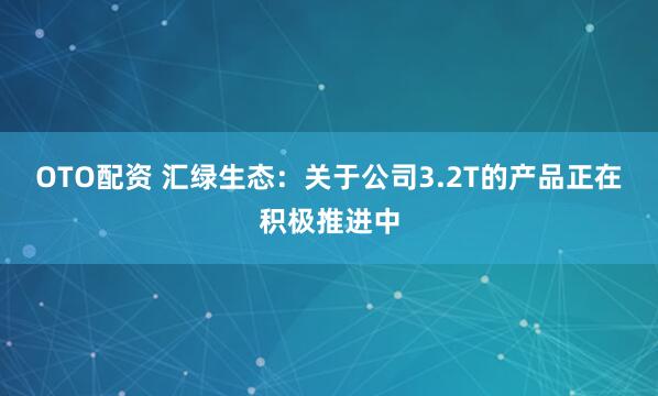 OTO配资 汇绿生态：关于公司3.2T的产品正在积极推进中