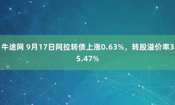 牛途网 9月17日阿拉转债上涨0.63%，转股溢价率35.47%