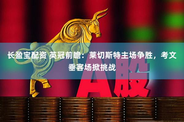 长盈宝配资 英冠前瞻：莱切斯特主场争胜，考文垂客场掀挑战