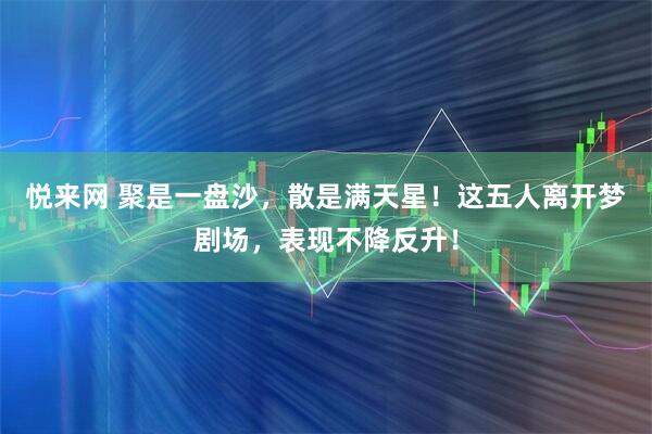 悦来网 聚是一盘沙，散是满天星！这五人离开梦剧场，表现不降反升！