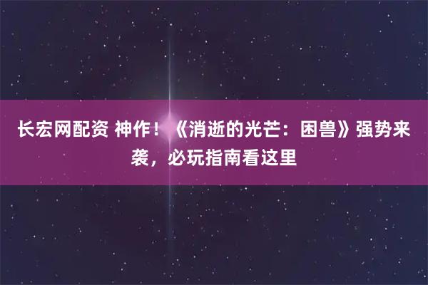 长宏网配资 神作！《消逝的光芒：困兽》强势来袭，必玩指南看这里