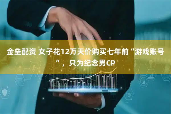 金垒配资 女子花12万天价购买七年前“游戏账号”，只为纪念男CP