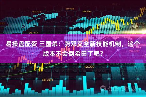 易操盘配资 三国杀：势邓艾全新技能机制，这个版本不会倒希田了吧？