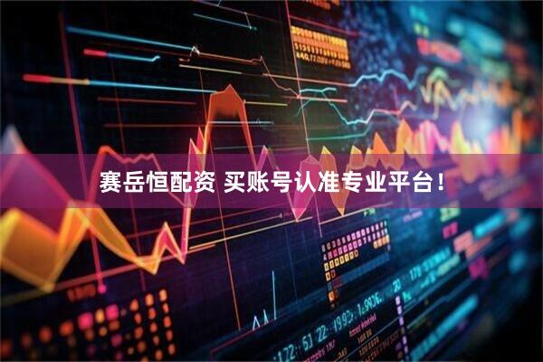 赛岳恒配资 买账号认准专业平台！