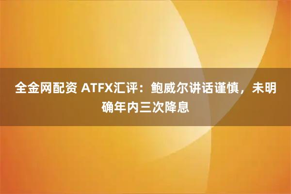 全金网配资 ATFX汇评：鲍威尔讲话谨慎，未明确年内三次降息