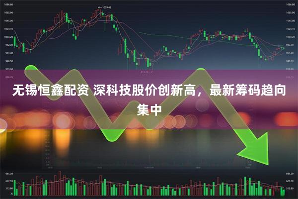 无锡恒鑫配资 深科技股价创新高，最新筹码趋向集中