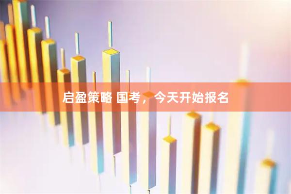 启盈策略 国考，今天开始报名