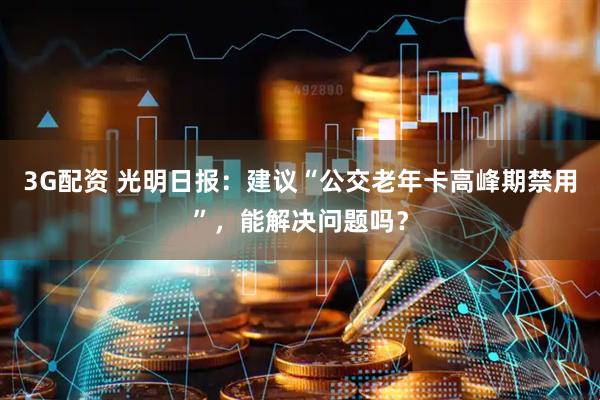 3G配资 光明日报：建议“公交老年卡高峰期禁用”，能解决问题吗？
