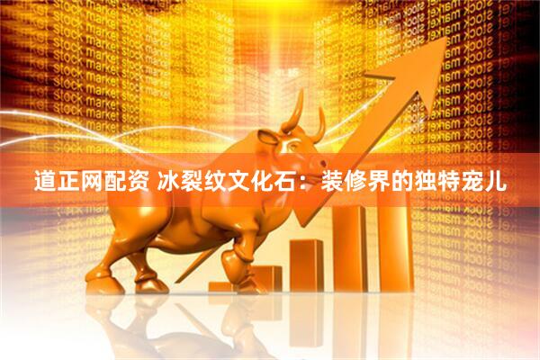 道正网配资 冰裂纹文化石：装修界的独特宠儿