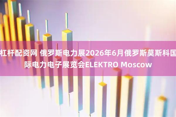 杠杆配资网 俄罗斯电力展2026年6月俄罗斯莫斯科国际电力电子展览会ELEKTRO Moscow