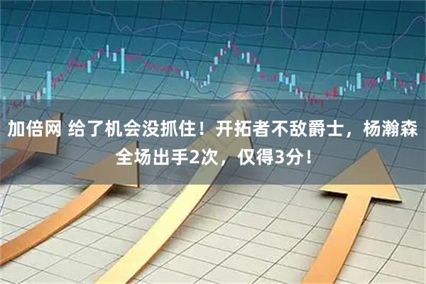加倍网 给了机会没抓住！开拓者不敌爵士，杨瀚森全场出手2次，仅得3分！