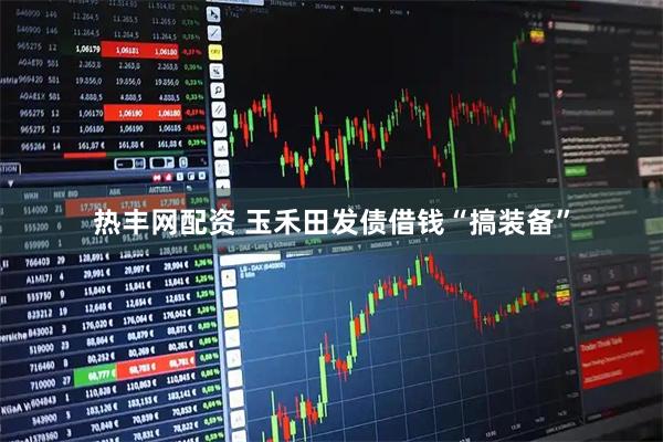 热丰网配资 玉禾田发债借钱“搞装备”