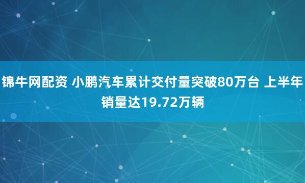 锦牛网配资 小鹏汽车累计交付量突破80万台 上半年销量达19.72万辆