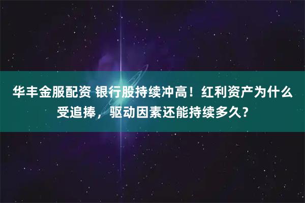 华丰金服配资 银行股持续冲高！红利资产为什么受追捧，驱动因素还能持续多久？