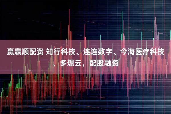 赢赢顺配资 知行科技、连连数字、今海医疗科技、多想云，配股融资