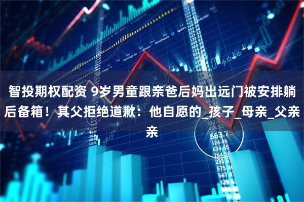 智投期权配资 9岁男童跟亲爸后妈出远门被安排躺后备箱!其父拒绝道歉:他自愿的_孩子_母亲_父亲