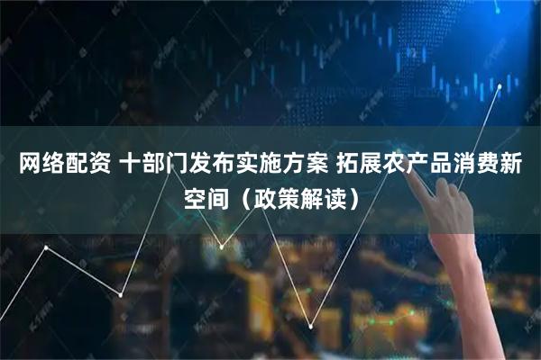网络配资 十部门发布实施方案 拓展农产品消费新空间（政策解读）