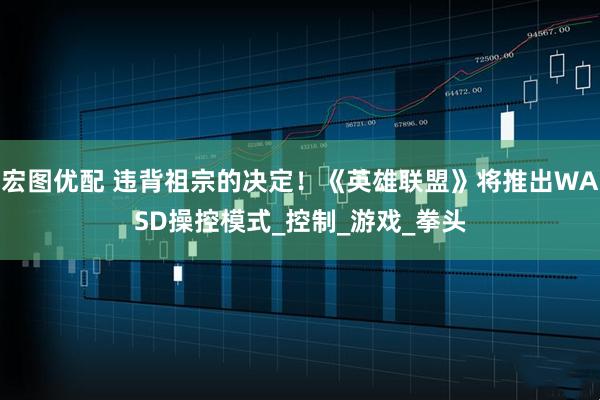 宏图优配 违背祖宗的决定！《英雄联盟》将推出WASD操控模式_控制_游戏_拳头