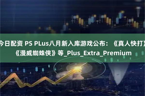 今日配资 PS PLus八月新入库游戏公布：《真人快打》《漫威蜘蛛侠》等_Plus_Extra_Premium