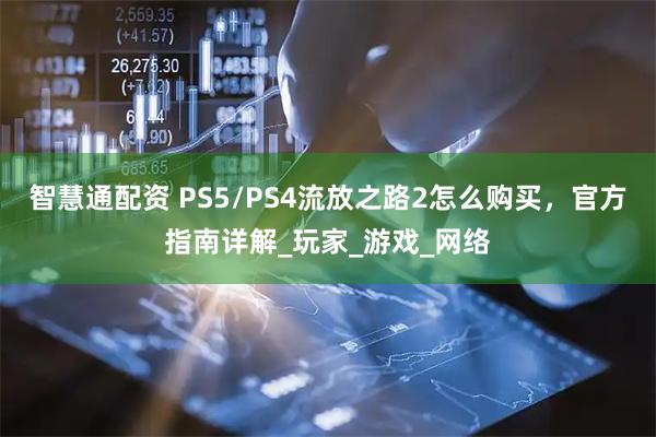 智慧通配资 PS5/PS4流放之路2怎么购买，官方指南详解_玩家_游戏_网络