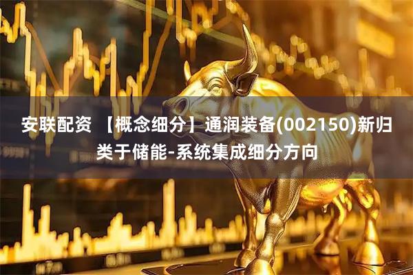 安联配资 【概念细分】通润装备(002150)新归类于储能-系统集成细分方向