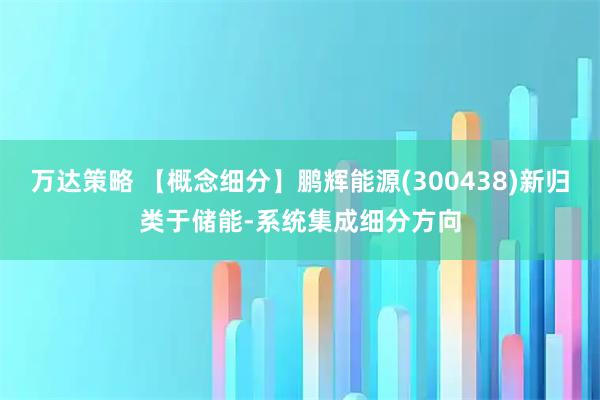 万达策略 【概念细分】鹏辉能源(300438)新归类于储能-系统集成细分方向