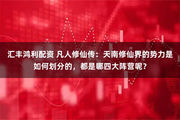 汇丰鸿利配资 凡人修仙传：天南修仙界的势力是如何划分的，都是哪四大阵营呢？