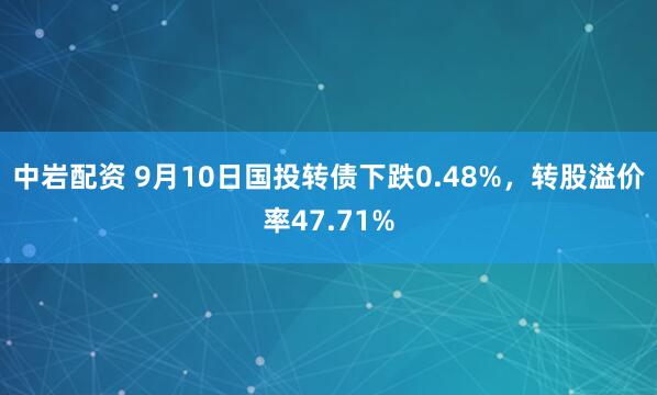 中岩配资 9月10日国投转债下跌0.48%，转股溢价率47.71%