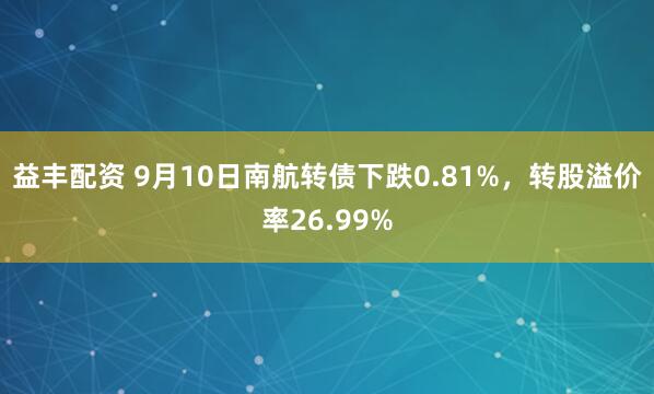 益丰配资 9月10日南航转债下跌0.81%，转股溢价率26.99%
