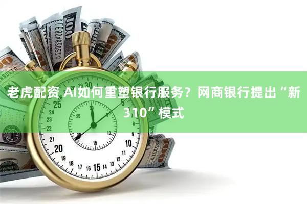 老虎配资 AI如何重塑银行服务？网商银行提出“新310”模式