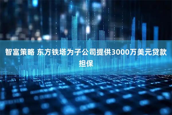 智富策略 东方铁塔为子公司提供3000万美元贷款担保