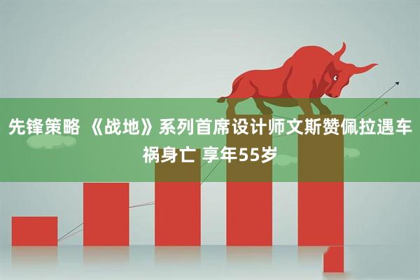先锋策略 《战地》系列首席设计师文斯赞佩拉遇车祸身亡 享年55岁