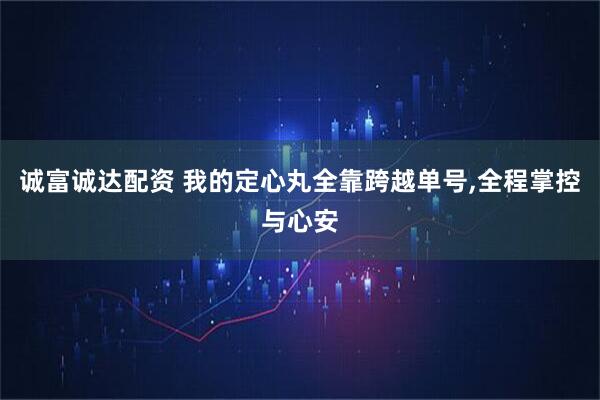 诚富诚达配资 我的定心丸全靠跨越单号,全程掌控与心安