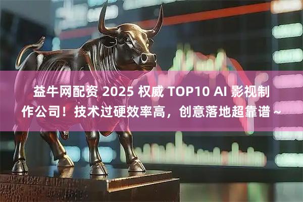 益牛网配资 2025 权威 TOP10 AI 影视制作公司！技术过硬效率高，创意落地超靠谱～