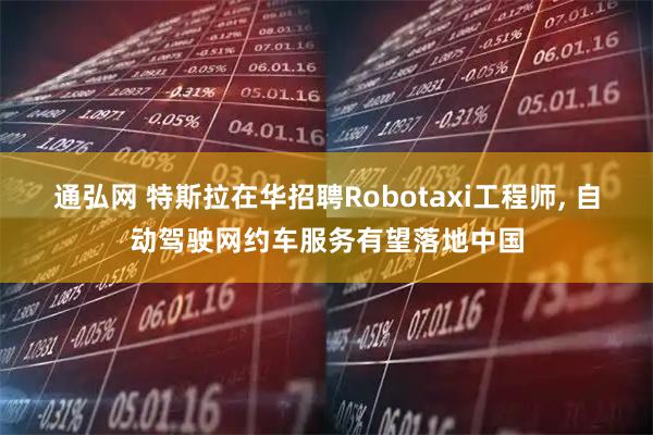 通弘网 特斯拉在华招聘Robotaxi工程师, 自动驾驶网约车服务有望落地中国