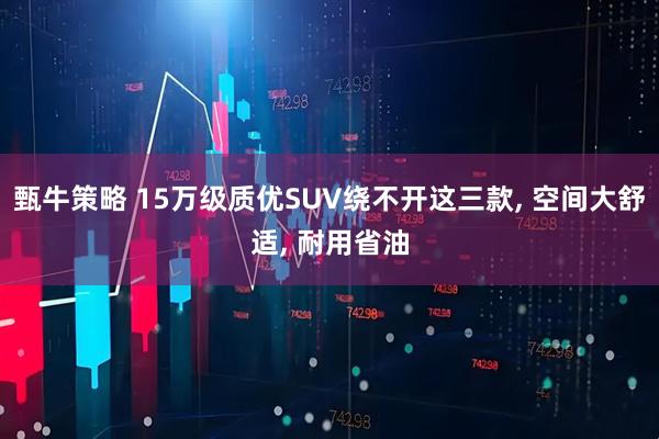 甄牛策略 15万级质优SUV绕不开这三款, 空间大舒适, 耐用省油