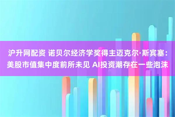 沪升网配资 诺贝尔经济学奖得主迈克尔·斯宾塞：美股市值集中度前所未见 AI投资潮存在一些泡沫