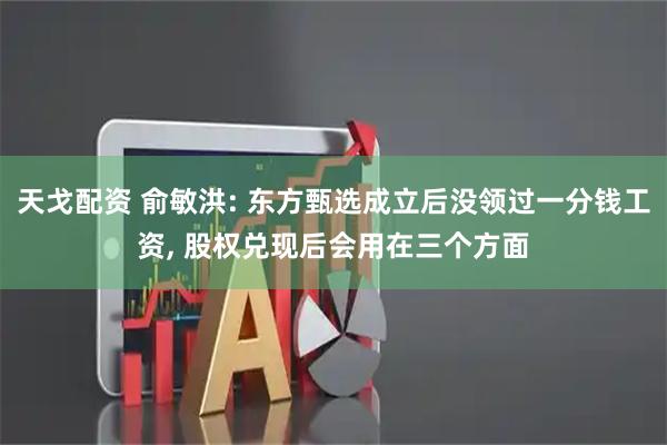 天戈配资 俞敏洪: 东方甄选成立后没领过一分钱工资, 股权兑现后会用在三个方面